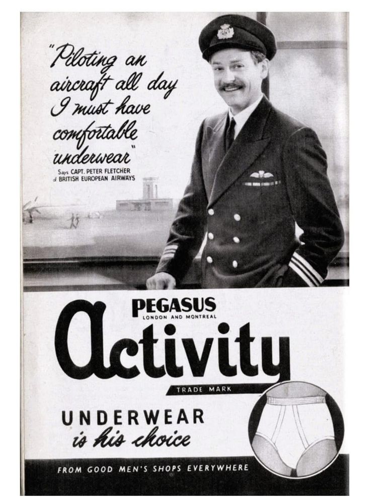 An old advert. A jolly happy looking pilot Capt Peter Fletcher of British European Airways is quoted as saying “Piloting an aircraft all day I must have comfortable underwear”. It’s an advert for Pegus (London and Montreal) Activity (tm) Underwear (is his choice) from Good Men’s shops Everywhere.